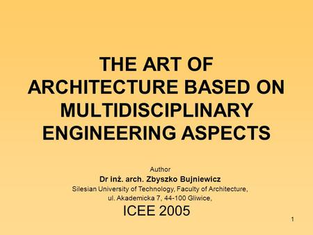 1 THE ART OF ARCHITECTURE BASED ON MULTIDISCIPLINARY ENGINEERING ASPECTS ICEE 2005 Author Dr inż. arch. Zbyszko Bujniewicz Silesian University of Technology,