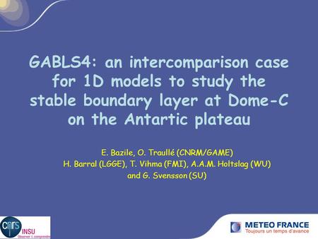 GABLS4: an intercomparison case for 1D models to study the stable boundary layer at Dome-C on the Antartic plateau E. Bazile, O. Traullé (CNRM/GAME) H.