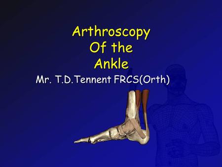 Arthroscopy Of the Ankle Mr. T.D.Tennent FRCS(Orth)