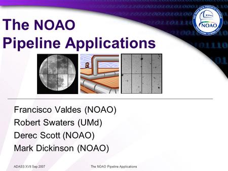 ADASS XVII Sep 2007The NOAO Pipeline Applications Francisco Valdes (NOAO) Robert Swaters (UMd) Derec Scott (NOAO) Mark Dickinson (NOAO)