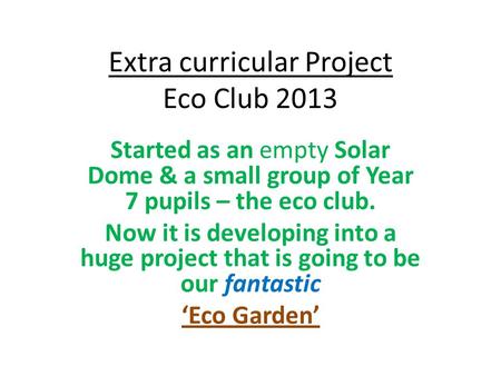 Extra curricular Project Eco Club 2013 Started as an empty Solar Dome & a small group of Year 7 pupils – the eco club. Now it is developing into a huge.
