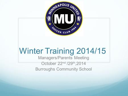 Winter Training 2014/15 Managers/Parents Meeting October 22 nd /29 th,2014 Burroughs Community School.