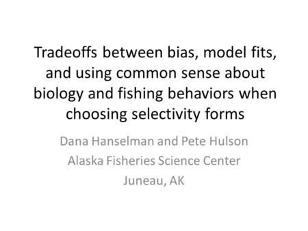 Tradeoffs between bias, model fits, and using common sense about biology and fishing behaviors when choosing selectivity forms Dana Hanselman and Pete.
