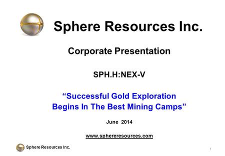 Sphere Resources Inc. Corporate Presentation SPH.H:NEX-V “Successful Gold Exploration Begins In The Best Mining Camps” June 2014 www.sphereresources.com.
