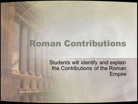 Students will identify and explain the Contributions of the Roman Empire Roman Contributions.