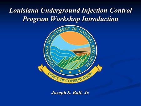 Joseph S. Ball, Jr. Louisiana Underground Injection Control Program Workshop Introduction.
