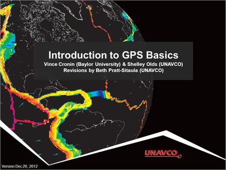 Introduction to GPS Basics Vince Cronin (Baylor University) & Shelley Olds (UNAVCO) Revisions by Beth Pratt-Sitaula (UNAVCO) Version Dec 20, 2012.