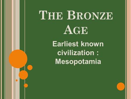 T HE B RONZE A GE Earliest known civilization : Mesopotamia.