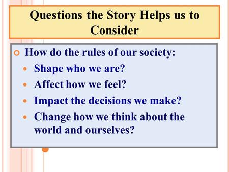 Questions the Story Helps us to Consider How do the rules of our society: Shape who we are? Affect how we feel? Impact the decisions we make? Change how.