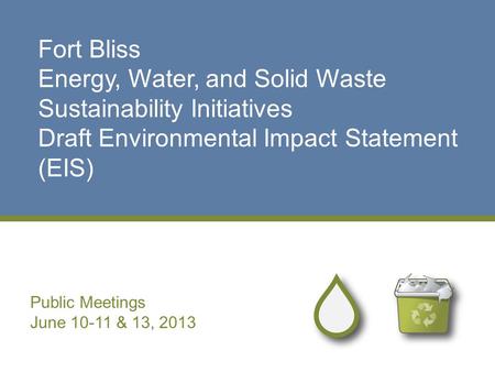 Fort Bliss Energy, Water, and Solid Waste Sustainability Initiatives Draft Environmental Impact Statement (EIS) Public Meetings June 10-11 & 13, 2013.