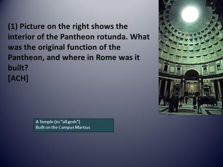 (1) Picture on the right shows the interior of the Pantheon rotunda. What was the original function of the Pantheon, and where in Rome was it built? [ACH]