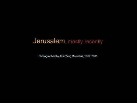 Jerusalem, mostly recently Photographed by Jair (Yair) Moreshet, 1967-2005.