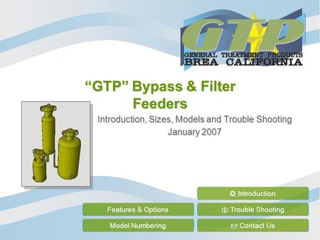 “GTP” Bypass & Filter Feeders Introduction, Sizes, Models and Trouble Shooting January 2007 Features & Options Model Numbering  Trouble Shooting  Contact.
