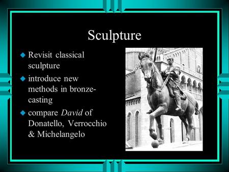 Sculpture u Revisit classical sculpture u introduce new methods in bronze- casting u compare David of Donatello, Verrocchio & Michelangelo.