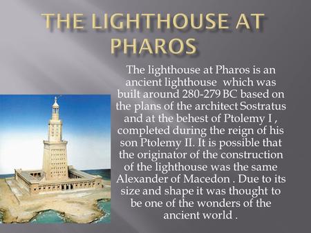 The lighthouse at Pharos is an ancient lighthouse which was built around 280-279 BC based on the plans of the architect Sostratus and at the behest of.