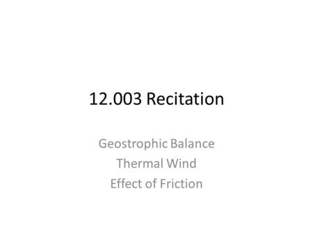 12.003 Recitation Geostrophic Balance Thermal Wind Effect of Friction.