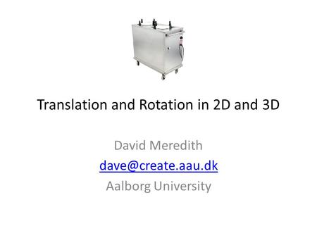 Translation and Rotation in 2D and 3D David Meredith Aalborg University.