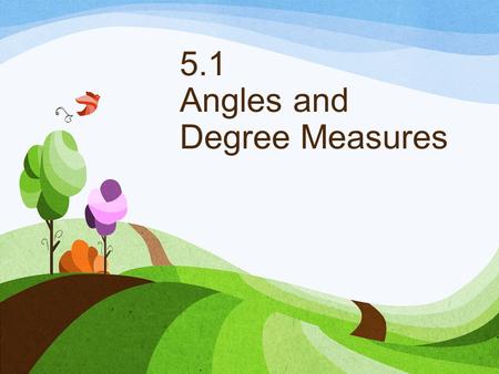 5.1 Angles and Degree Measures. Definitions An angle is formed by rotating one of two rays that share a fixed endpoint know as the vertex. The initial.