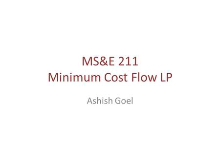 MS&E 211 Minimum Cost Flow LP Ashish Goel. Minimum Cost Flow (MCF) Need to ship some good from “supply” nodes to “demand” nodes over a network – Example: