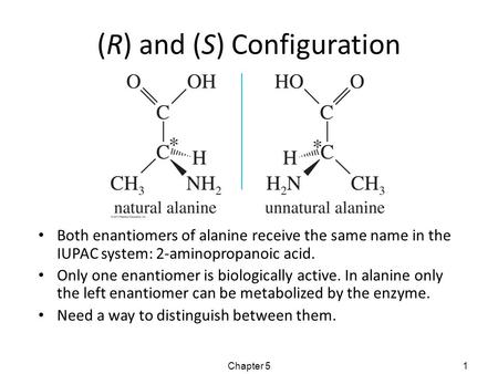 (R) and (S) Configuration Both enantiomers of alanine receive the same name in the IUPAC system: 2-aminopropanoic acid. Only one enantiomer is biologically.
