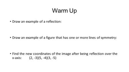 Warm Up Draw an example of a reflection: Draw an example of a figure that has one or more lines of symmetry: Find the new coordinates of the image after.