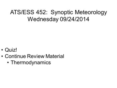 ATS/ESS 452: Synoptic Meteorology Wednesday 09/24/2014 Quiz! Continue Review Material Thermodynamics.