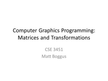 Computer Graphics Programming: Matrices and Transformations CSE 3451 Matt Boggus.