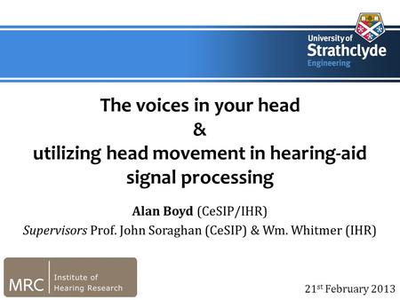 21 st February 2013 The voices in your head & utilizing head movement in hearing-aid signal processing Alan Boyd (CeSIP/IHR) Supervisors Prof. John Soraghan.