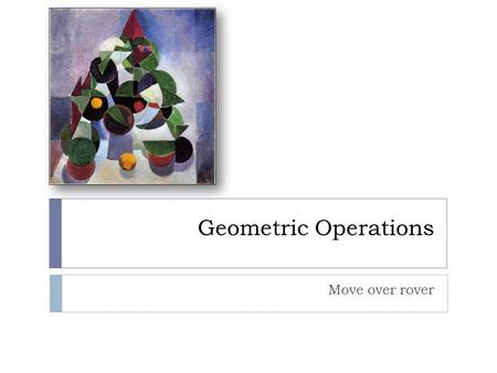 Geometric Operations Move over rover. Geometric Operations  Previous operations have taken a sample at some location and changed the sample value (the.