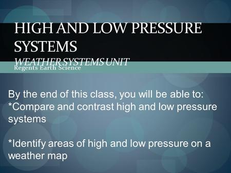Regents Earth Science HIGH AND LOW PRESSURE SYSTEMS WEATHER SYSTEMS UNIT By the end of this class, you will be able to: *Compare and contrast high and.