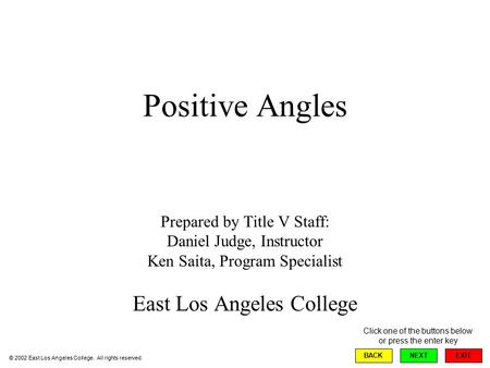 Positive Angles Prepared by Title V Staff: Daniel Judge, Instructor Ken Saita, Program Specialist East Los Angeles College EXIT BACKNEXT © 2002 East Los.