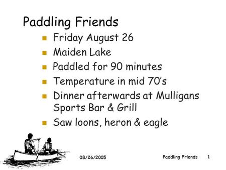 08/26/2005 Paddling Friends1 Friday August 26 Maiden Lake Paddled for 90 minutes Temperature in mid 70’s Dinner afterwards at Mulligans Sports Bar & Grill.