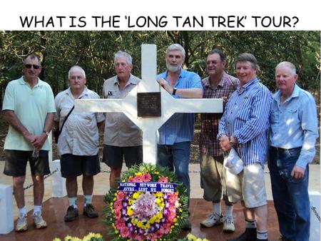 WHAT IS THE ‘LONG TAN TREK’ TOUR? it’s a group of people who want to visit The area of Australian operations During the Viet Nam war 1965-72. It’s escorted.