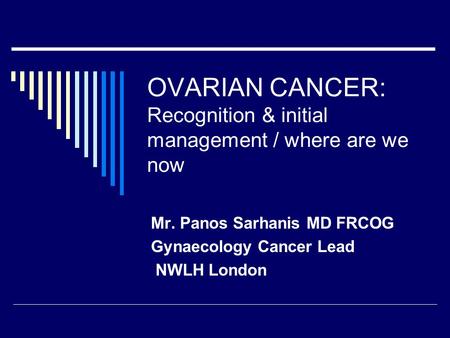 OVARIAN CANCER: Recognition & initial management / where are we now Mr. Panos Sarhanis MD FRCOG Gynaecology Cancer Lead NWLH London.
