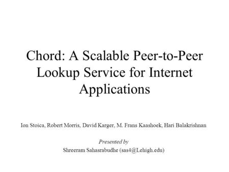 Chord: A Scalable Peer-to-Peer Lookup Service for Internet Applications Ion Stoica, Robert Morris, David Karger, M. Frans Kaashoek, Hari Balakrishnan Presented.