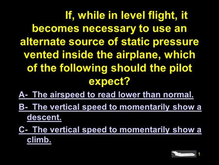 #4908.If, while in level flight, it becomes necessary to use an alternate source of static pressure vented inside the airplane, which of the following.