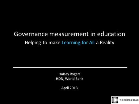 Halsey Rogers HDN, World Bank April 2013 Governance measurement in education Helping to make Learning for All a Reality.