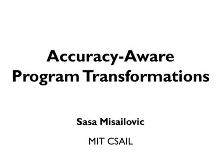 Accuracy-Aware Program Transformations Sasa Misailovic MIT CSAIL.