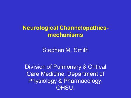 Neurological Channelopathies- mechanisms Stephen M. Smith Division of Pulmonary & Critical Care Medicine, Department of Physiology & Pharmacology, OHSU.