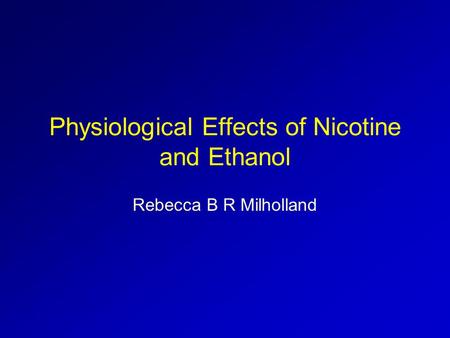 Physiological Effects of Nicotine and Ethanol Rebecca B R Milholland.