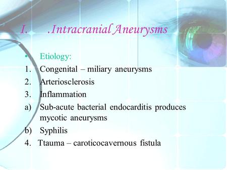 I..Intracranial Aneurysms Etiology: 1.Congenital – miliary aneurysms 2.Arteriosclerosis 3.Inflammation a)Sub-acute bacterial endocarditis produces mycotic.