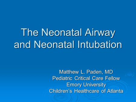 The Neonatal Airway and Neonatal Intubation Matthew L. Paden, MD Pediatric Critical Care Fellow Emory University Children’s Healthcare of Atlanta.