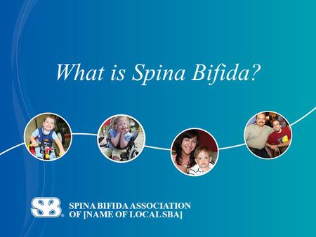 SPINA BIFIDA ASSOCIATION OF [NAME OF LOCAL SBA] What is Spina Bifida?