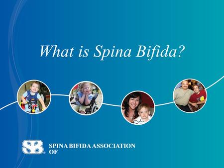 SPINA BIFIDA ASSOCIATION OF What is Spina Bifida?.