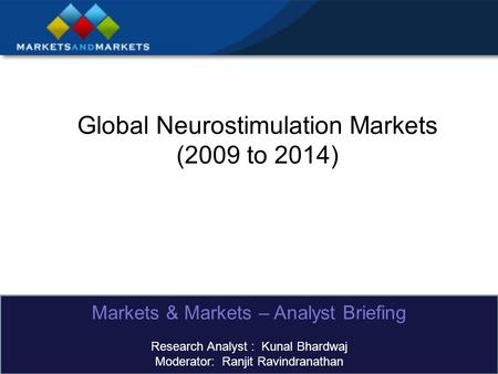 Global Neurostimulation Markets (2009 to 2014) Markets & Markets – Analyst Briefing Research Analyst : Kunal Bhardwaj Moderator: Ranjit Ravindranathan.