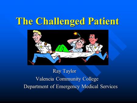 The Challenged Patient Ray Taylor Ray Taylor Valencia Community College Valencia Community College Department of Emergency Medical Services Department.