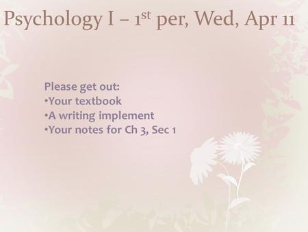 Psychology I – 1 st per, Wed, Apr 11 Please get out: Your textbook A writing implement Your notes for Ch 3, Sec 1.