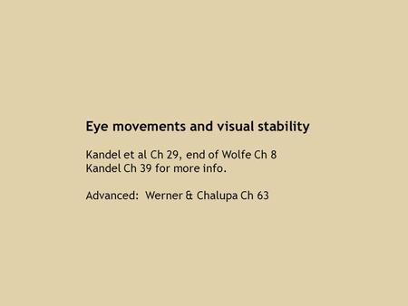 Eye movements and visual stability Kandel et al Ch 29, end of Wolfe Ch 8 Kandel Ch 39 for more info. Advanced: Werner & Chalupa Ch 63.