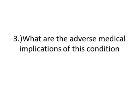 3.)What are the adverse medical implications of this condition.