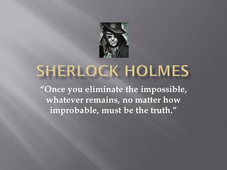 “Once you eliminate the impossible, whatever remains, no matter how improbable, must be the truth.”